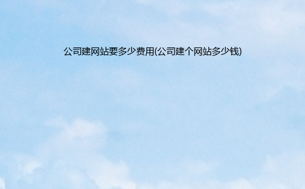 公司建网站要多少费用(公司建个网站多少钱)