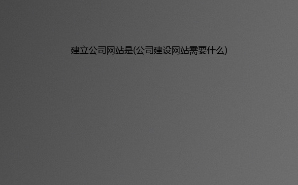 建立公司网站是(公司建设网站需要什么)