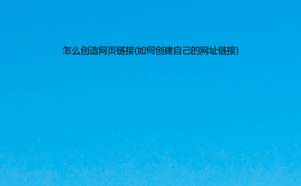怎么创造网页链接(如何创建自己的网址链接)